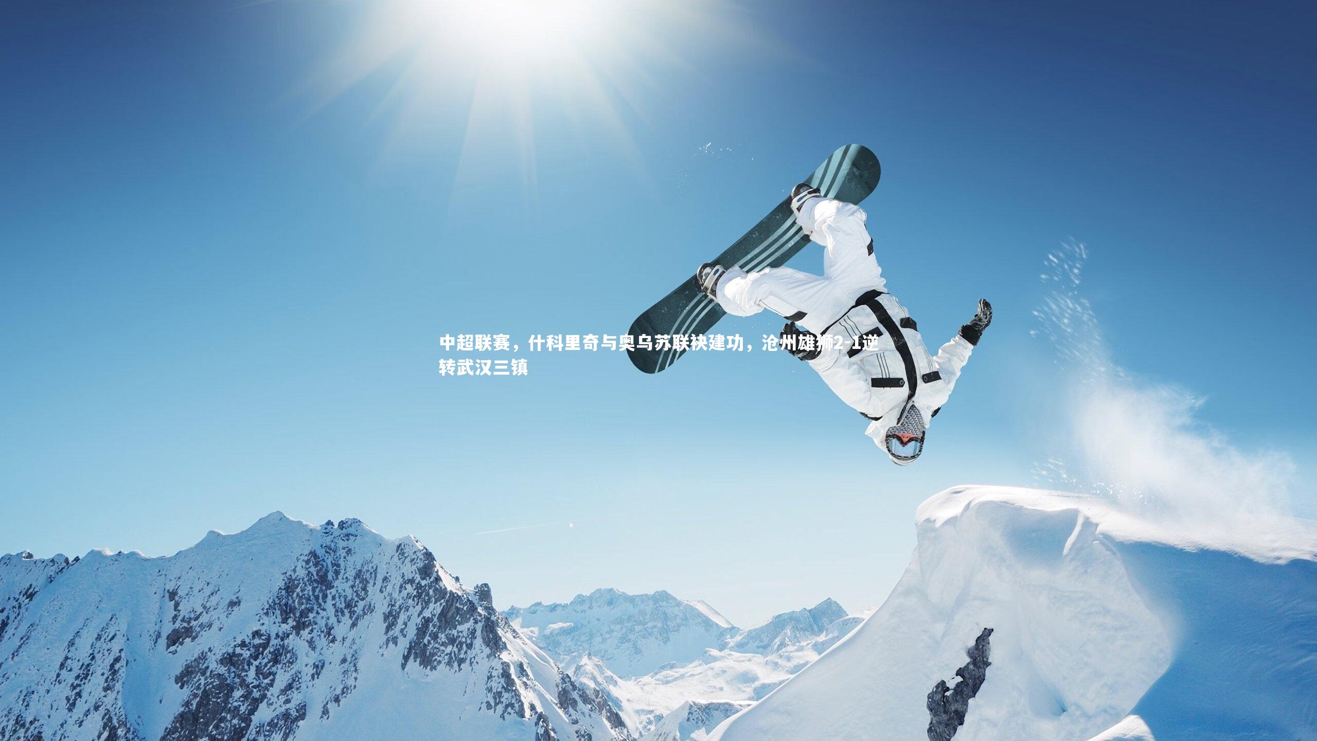 【爱游戏体育官方网站】中超联赛，什科里奇与奥乌苏联袂建功，沧州雄狮2-1逆转武汉三镇