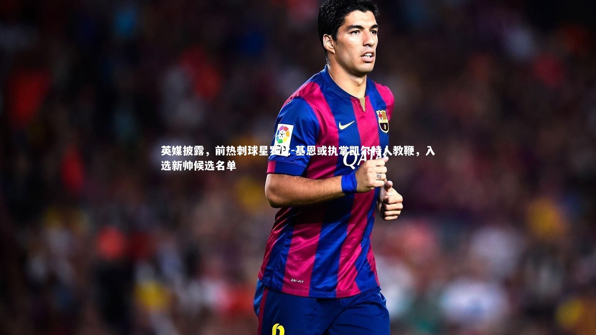 英媒披露，前热刺球星罗比-基恩或执掌凯尔特人教鞭，入选新帅候选名单