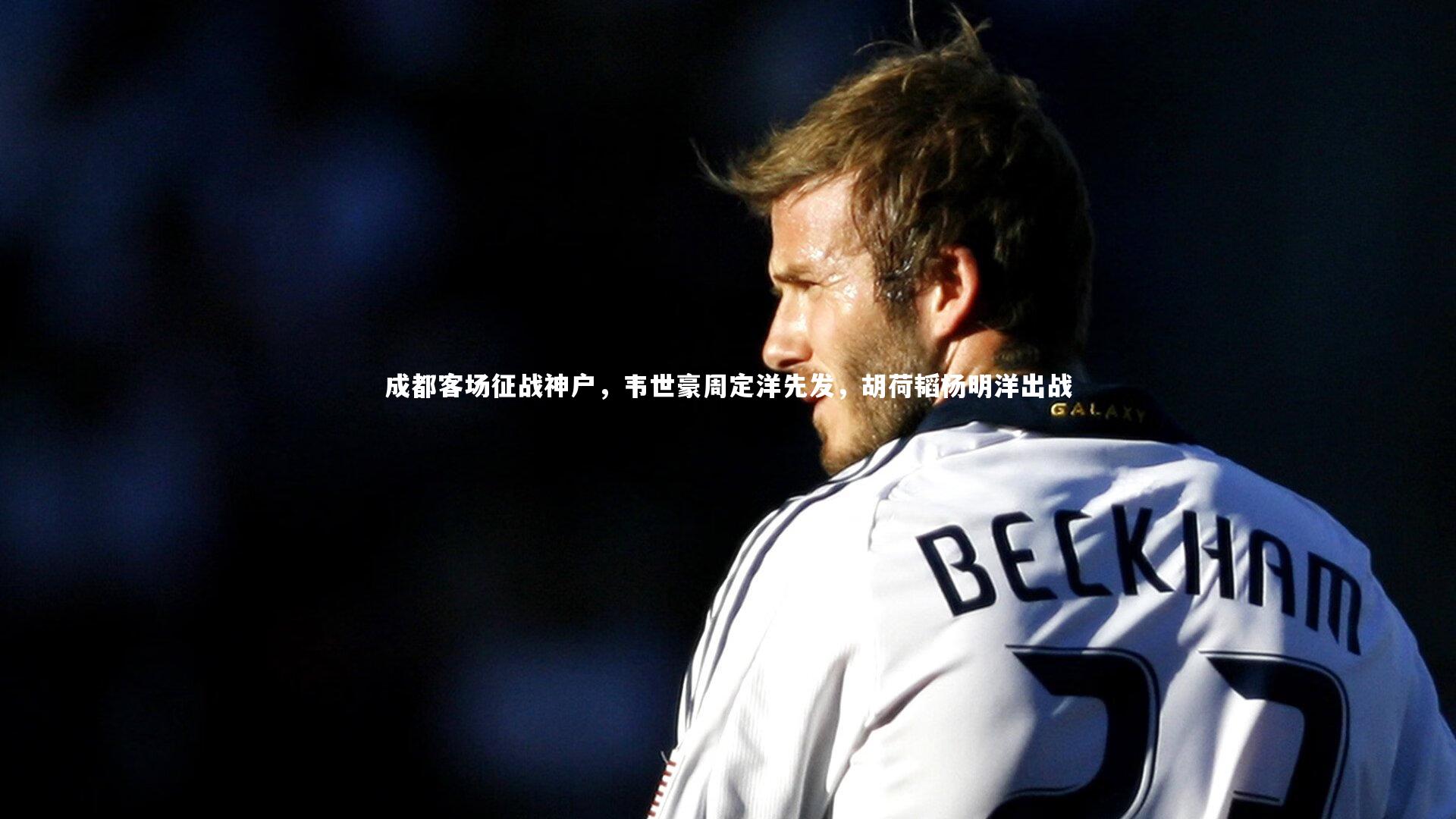 成都客场征战神户，韦世豪周定洋先发，胡荷韬杨明洋出战