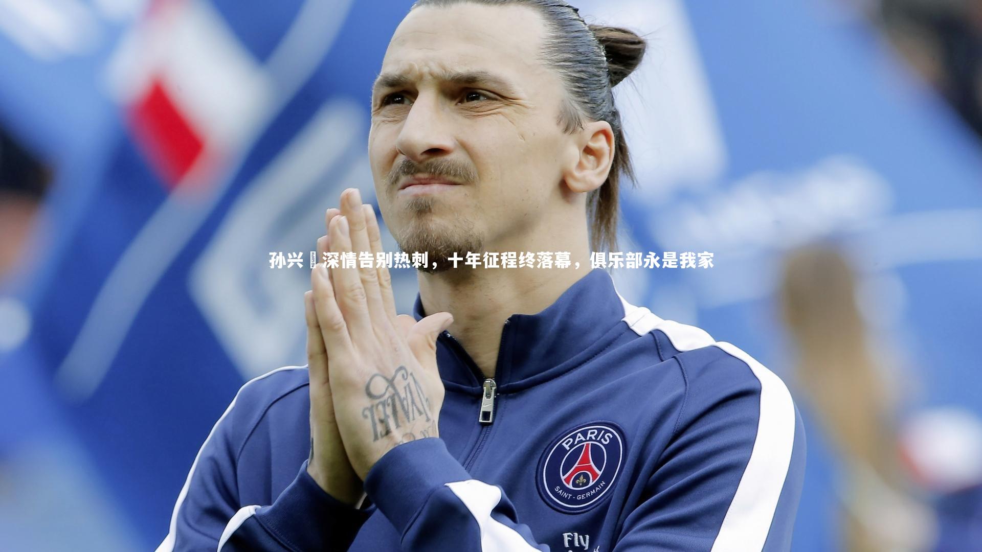 孙兴慜深情告别热刺,十年征程终落幕,俱乐部永是我家