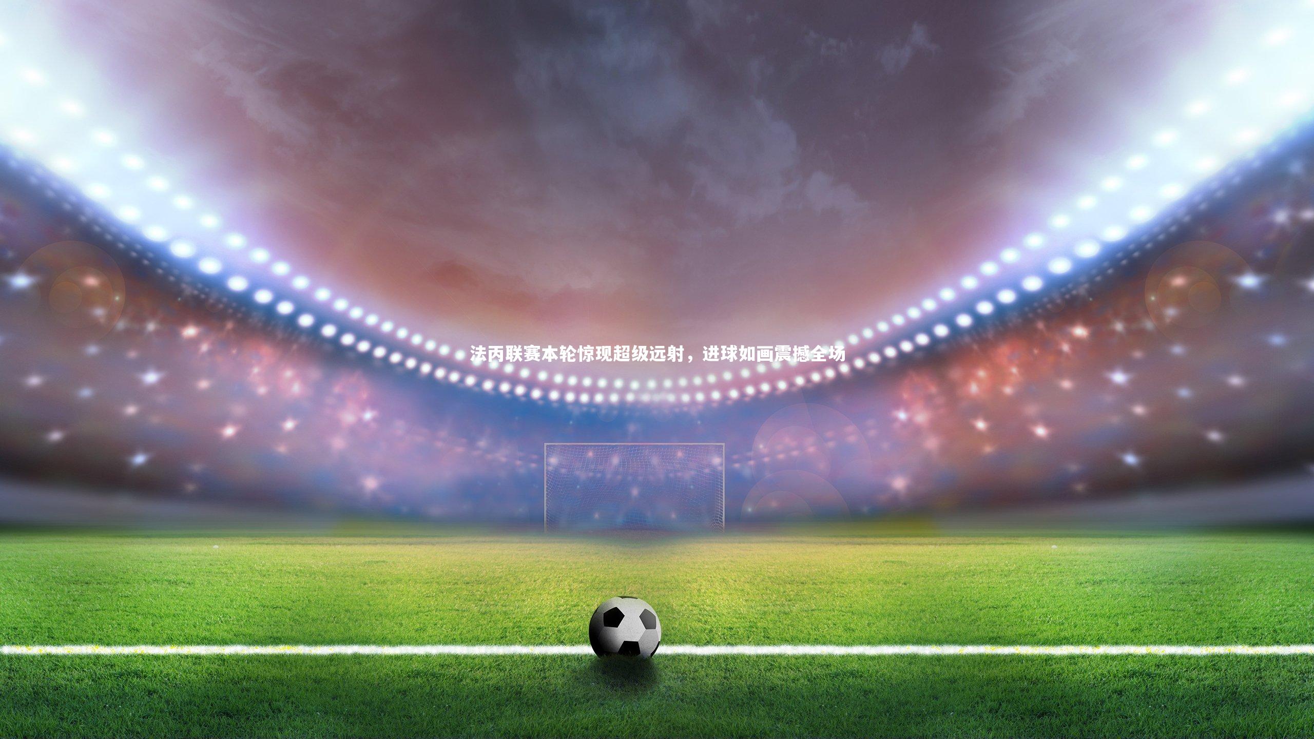 法丙联赛本轮惊现超级远射,进球如画震撼全场