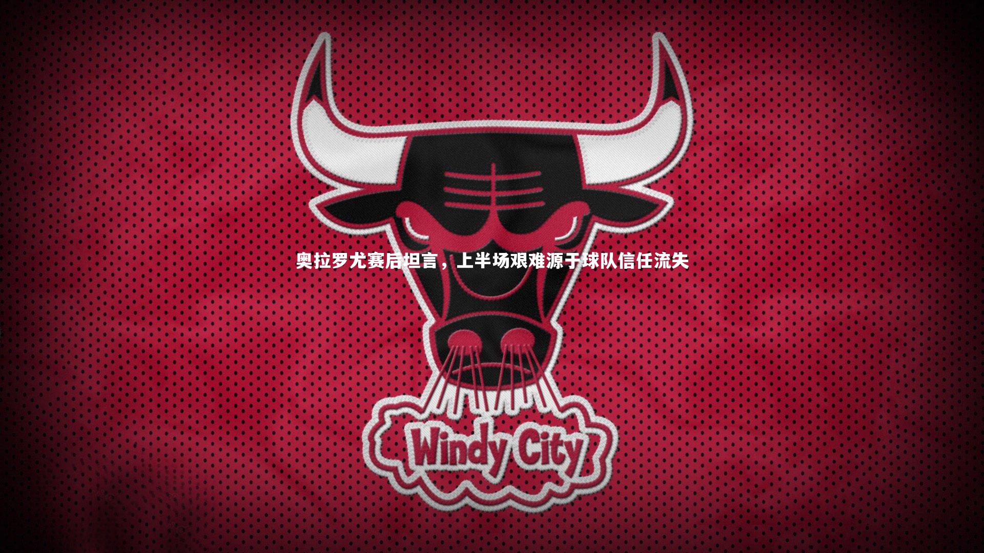 爱游戏体育：奥拉罗尤赛后坦言，上半场艰难源于球队信任流失